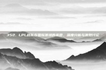 352. LPL战队在国际赛场的差距，深度分析与激烈讨论