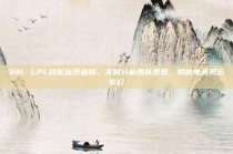 341. LPL战队近况追踪，实时分析各队表现，揭秘电竞风云变幻