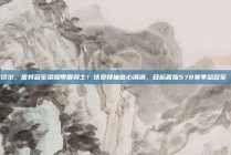 米切尔，誓将冠军荣耀带回骑士！球员领袖信心满满，目标直指578赛季总冠军🏆