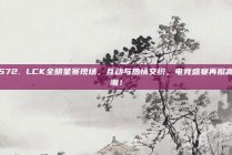 572. LCK全明星赛现场，互动与热情交织，电竞盛宴再掀高潮！