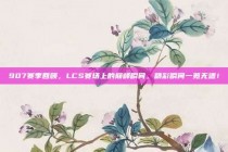 907赛季回顾，LCS赛场上的巅峰瞬间，精彩瞬间一览无遗！