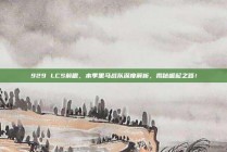 929 LCS前瞻，本季黑马战队深度解析，揭秘崛起之路！