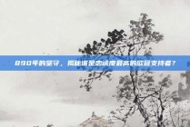 890年的坚守，揭秘谁是忠诚度最高的欧冠支持者？