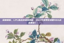 深度解析，LPL新战术潮流揭秘，466专家带你领略466战术革命！