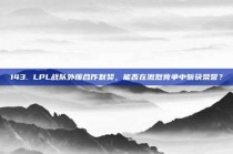 143. LPL战队外援合作默契，能否在激烈竞争中斩获荣誉？