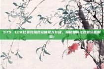 575. LCK比赛现场观众体验大升级，揭秘如何让观赛乐趣翻倍！