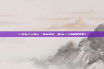 T1战队浴火重生，再创辉煌，勇夺LCK春季赛冠军！