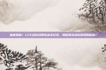 独家揭秘！LCK战队日常队训全纪录，揭秘顶尖战队背后的秘密！