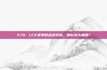 579. LCK赛季的战术对抗，精彩镜头回顾！