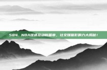 584. NBA球迷互动新篇章，社交媒体影响力大揭秘！