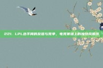 221. LPL选手间的友谊与竞争，电竞赛场上的独特风景线