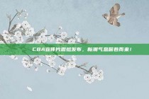 🎉 CBA宣传片震撼发布，新潮气息席卷而来！