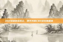 342球迷协会成立，携手共筑CBA文化新篇章🏛️