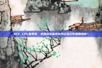 103. LPL夏季赛，老牌战队能否在风云变幻中重回巅峰？