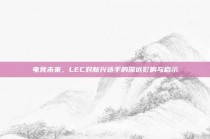 电竞未来，LEC对新兴选手的深远影响与启示