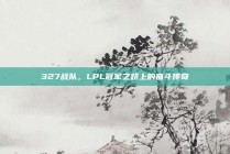 327战队，LPL冠军之路上的奋斗传奇