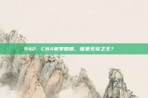 942. CBA赛季回顾，谁是无冕之王？👑