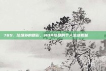 789. 球场外的精彩，NBA球员的个人生活揭秘🏠🔎