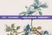 837. CBA与NBA，一场篮球文化的碰撞，你更喜欢哪个？