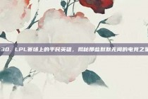 130. LPL赛场上的平民英雄，揭秘那些默默无闻的电竞之星