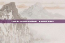 361携手LPL战队全新制服亮相，电竞时尚风潮再起！