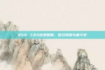 858. CBA球员回顾，昔日荣耀与奋斗史