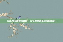 106号英雄震撼登场，LPL赛场迎来战术新篇章！