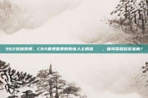 962球迷投票，CBA最受喜爱的教练人士调查📋，谁将荣登冠军宝座？