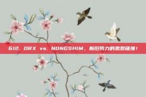 612. DRX vs. NONGSHIM，新旧势力的激烈碰撞！