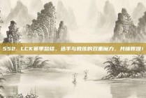 552. LCK赛季总结，选手与教练的双重魔力，共铸辉煌！