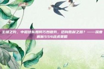 主场之势，中超球队如何巧妙借势，迈向胜利之路？——深度解析554战术策略