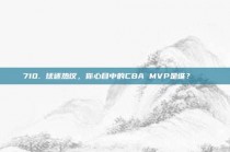 710. 球迷热议，你心目中的CBA MVP是谁？🏆