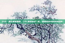 356. 精彩赛事回顾，LPL最佳时刻一览，巅峰对决中的传奇瞬间！