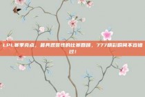 LPL赛季亮点，最具观赏性的比赛回顾，777精彩瞬间不容错过！