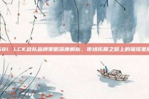 581. LCK战队品牌策略深度解析，市场拓展之路上的璀璨星辰