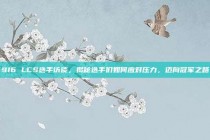 916 LCS选手访谈，揭秘选手们如何应对压力，迈向冠军之路