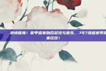 🎶 激情碰撞！意甲盛宴融合足球与音乐，397场盛宴等你来狂欢！