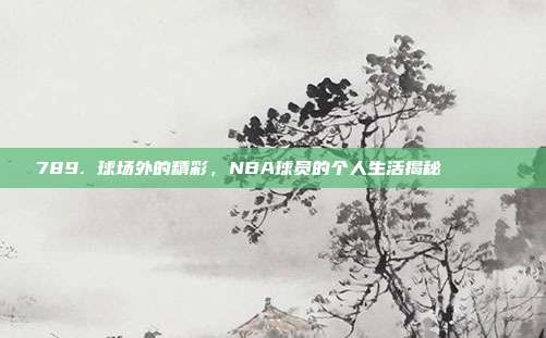 789. 球场外的精彩，NBA球员的个人生活揭秘🏠🔎  第1张