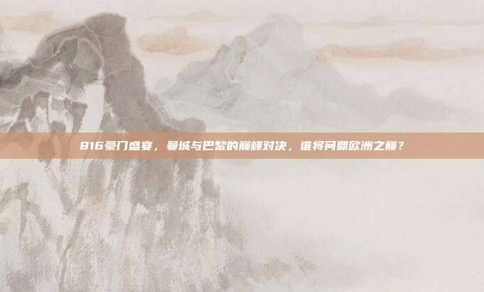 816豪门盛宴，曼城与巴黎的巅峰对决，谁将问鼎欧洲之巅？  第1张