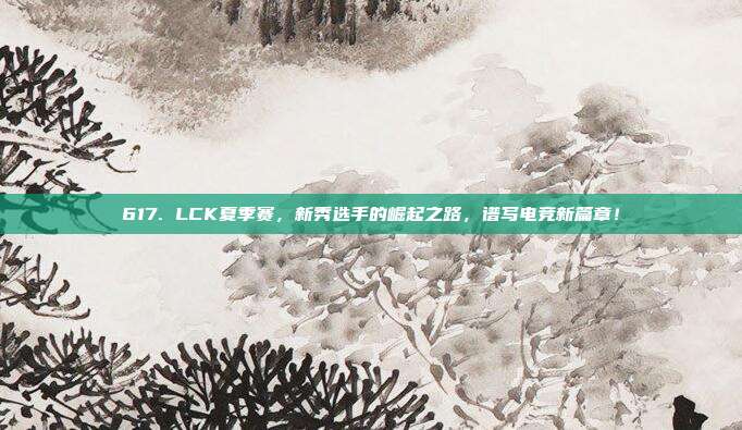 617. LCK夏季赛，新秀选手的崛起之路，谱写电竞新篇章！  第1张