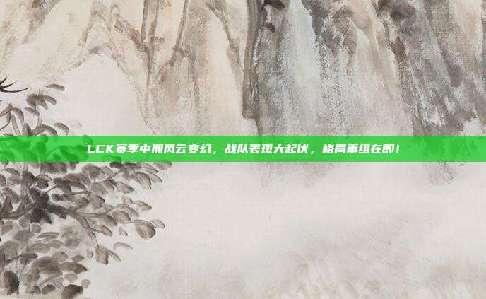 LCK赛季中期风云变幻，战队表现大起伏，格局重组在即！  第1张