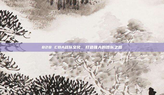 828 CBA战队文化，打造强大的团队之路  第1张