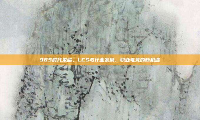 965时代来临，LCS与行业发展，职业电竞的新机遇  第1张