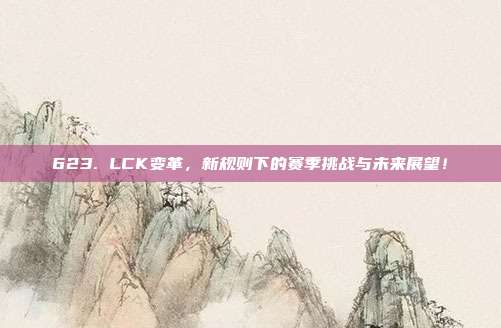 623. LCK变革，新规则下的赛季挑战与未来展望！  第1张