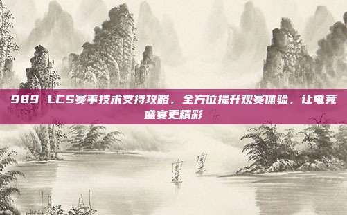 989 LCS赛事技术支持攻略，全方位提升观赛体验，让电竞盛宴更精彩  第1张