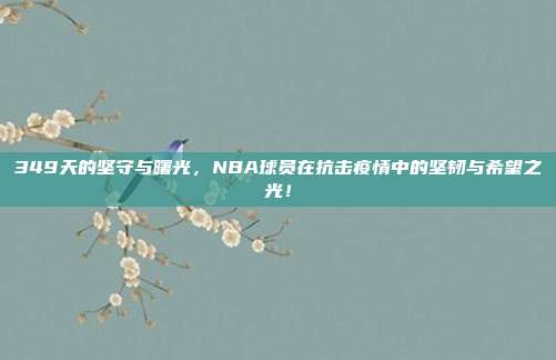 349天的坚守与曙光，NBA球员在抗击疫情中的坚韧与希望之光！  第1张