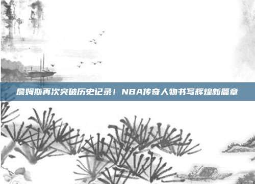 詹姆斯再次突破历史记录！NBA传奇人物书写辉煌新篇章  第1张