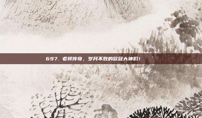 697. 老将传奇，岁月不败的欧冠大神们！👴⚽️  第1张