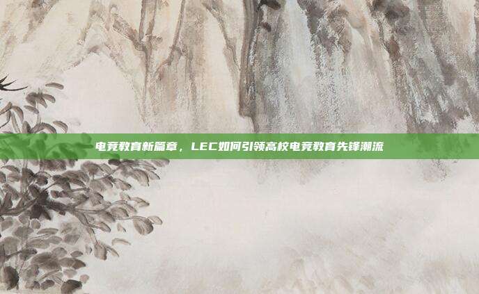 电竞教育新篇章，LEC如何引领高校电竞教育先锋潮流  第1张