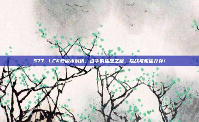 577. LCK新版本解析，选手的适应之路，挑战与机遇并存！  第1张